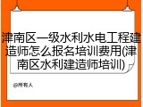 津南区一级水利水电工程建造师怎么报名培训费用(津南区水利建造师培训)