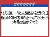 北辰区一级交通运输造价工程师如何考取证书难度分析(考取难度分析)