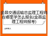 金昌交通运输总监理工程师在哪里学怎么报名(金昌监理工程师报考)