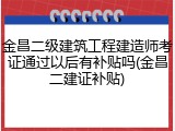 金昌二级建筑工程建造师考证通过以后有补贴吗(金昌二建证补贴)