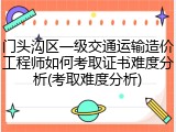 门头沟区一级交通运输造价工程师如何考取证书难度分析(考取难度分析)