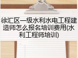 徐汇区一级水利水电工程建造师怎么报名培训费用(水利工程师培训)