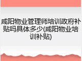 咸阳物业管理师培训政府补贴吗具体多少(咸阳物业培训补贴)