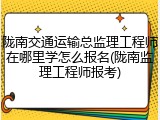 陇南交通运输总监理工程师在哪里学怎么报名(陇南监理工程师报考)