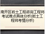 南开区岩土工程咨询工程师考试难点具体分析(岩土工程师考情分析)