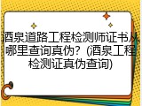 酒泉道路工程检测师证书从哪里查询真伪？(酒泉工程检测证真伪查询)
