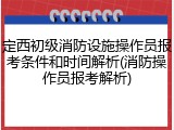 定西初级消防设施操作员报考条件和时间解析(消防操作员报考解析)