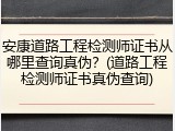 安康道路工程检测师证书从哪里查询真伪？(道路工程检测师证书真伪查询)