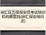 徐汇区五级保安员考试培训机构哪里找(徐汇保安培训点)