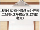 珠海中级物业管理员证在哪里报考(珠海物业管理员报考点)