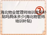 海北物业管理师培训政府补贴吗具体多少(海北物管师培训补贴)