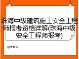 珠海中级建筑施工安全工程师报考资格详解(珠海中级安全工程师报考)