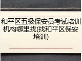 和平区五级保安员考试培训机构哪里找(找和平区保安培训)