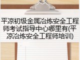 平凉初级金属冶炼安全工程师考试指导中心哪里有(平凉冶炼安全工程师培训)