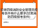 甘肃四级消防安全管理员报考条件有什么要求(甘肃消防四级报考条件)