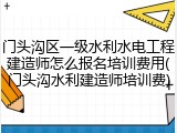 门头沟区一级水利水电工程建造师怎么报名培训费用(门头沟水利建造师培训费)