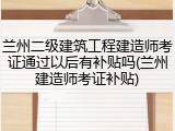 兰州二级建筑工程建造师考证通过以后有补贴吗(兰州建造师考证补贴)