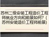 苏州二级安装工程造价工程师就业方向和前景如何？(苏州安装造价工程师前景)