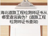 海北道路工程检测师证书从哪里查询真伪？(道路工程检测师证书查询)