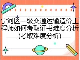 宁河区一级交通运输造价工程师如何考取证书难度分析(考取难度分析)