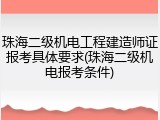 珠海二级机电工程建造师证报考具体要求(珠海二级机电报考条件)