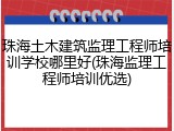 珠海土木建筑监理工程师培训学校哪里好(珠海监理工程师培训优选)
