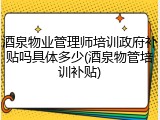 酒泉物业管理师培训政府补贴吗具体多少(酒泉物管培训补贴)