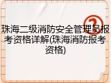 珠海二级消防安全管理员报考资格详解(珠海消防报考资格)