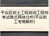 平谷区岩土工程咨询工程师考试难点具体分析(平谷岩工考难解析)