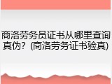 商洛劳务员证书从哪里查询真伪？(商洛劳务证书验真)