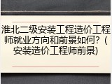 淮北二级安装工程造价工程师就业方向和前景如何？(安装造价工程师前景)
