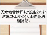 天水物业管理师培训政府补贴吗具体多少(天水物业培训补贴)