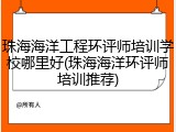 珠海海洋工程环评师培训学校哪里好(珠海海洋环评师培训推荐)