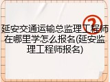 延安交通运输总监理工程师在哪里学怎么报名(延安监理工程师报名)