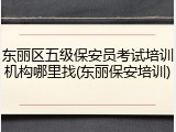 东丽区五级保安员考试培训机构哪里找(东丽保安培训)