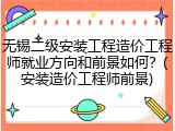 无锡二级安装工程造价工程师就业方向和前景如何？(安装造价工程师前景)