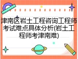 津南区岩土工程咨询工程师考试难点具体分析(岩土工程师考津南难)