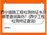 西宁道路工程检测师证书从哪里查询真伪?(西宁工程检测师证查询)