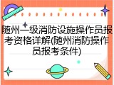 随州一级消防设施操作员报考资格详解(随州消防操作员报考条件)