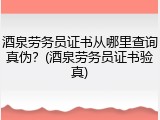 酒泉劳务员证书从哪里查询真伪？(酒泉劳务员证书验真)