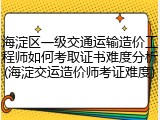 海淀区一级交通运输造价工程师如何考取证书难度分析(海淀交运造价师考证难度)