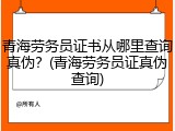 青海劳务员证书从哪里查询真伪？(青海劳务员证真伪查询)
