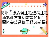衢州二级安装工程造价工程师就业方向和前景如何？(衢州安装造价工程师前景)