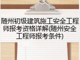 随州初级建筑施工安全工程师报考资格详解(随州安全工程师报考条件)