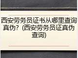 西安劳务员证书从哪里查询真伪？(西安劳务员证真伪查询)