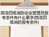 商洛四级消防安全管理员报考条件有什么要求(商洛四级消防报考条件)