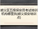 顺义区五级保安员考试培训机构哪里找(顺义保安培训点)