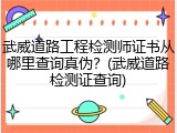 武威道路工程检测师证书从哪里查询真伪？(武威道路检测证查询)