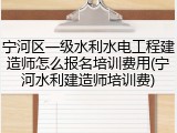 宁河区一级水利水电工程建造师怎么报名培训费用(宁河水利建造师培训费)