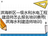 滨海新区一级水利水电工程建造师怎么报名培训费用(滨海水利建造师培训)